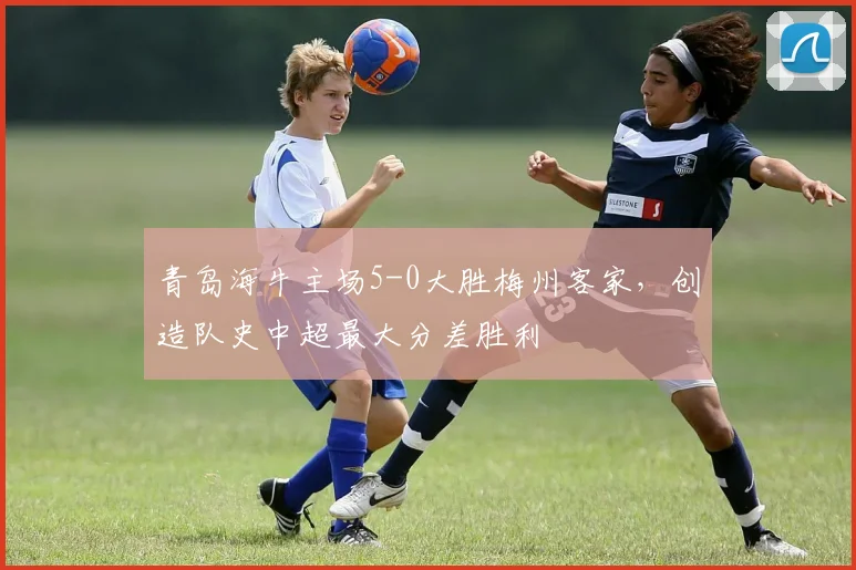 青岛海牛主场5-0大胜梅州客家,创造队史中超最大分差胜利