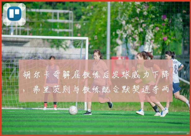 胡尔卡奇解雇教练后发球威力下降，弗里茨则与教练配合默契连夺两冠