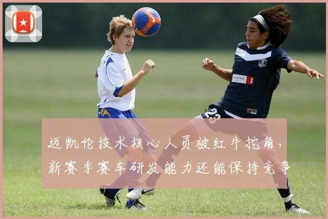 迈凯伦技术核心人员被红牛挖角，新赛季赛车研发能力还能保持竞争力吗？