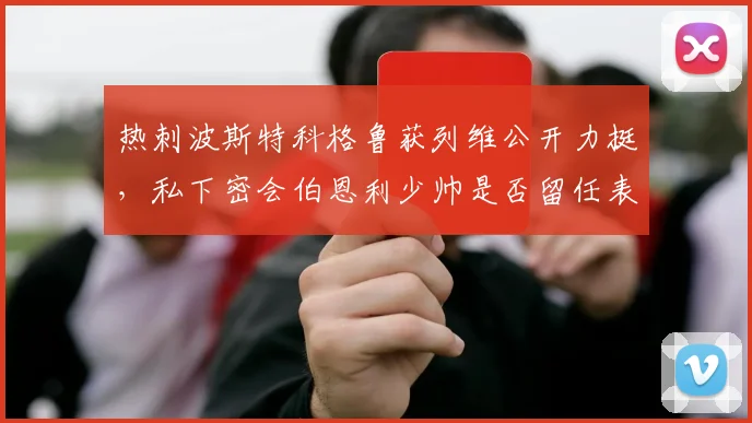 热刺波斯特科格鲁获列维公开力挺,私下密会伯恩利少帅是否留任表决前备好B计划?