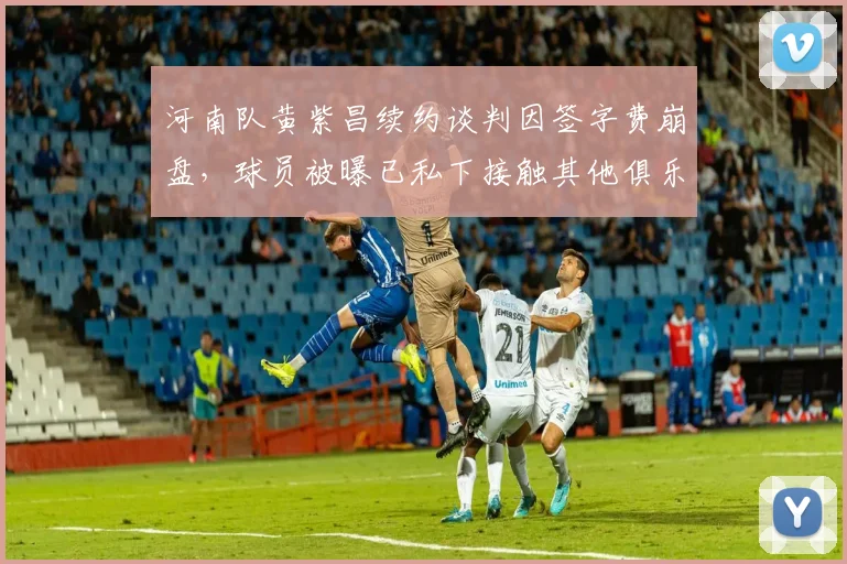 河南队黄紫昌续约谈判因签字费崩盘,球员被曝已私下接触其他俱乐部