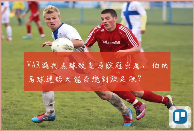 VAR漏判点球致皇马欧冠出局,伯纳乌球迷怒火能否烧到欧足联?