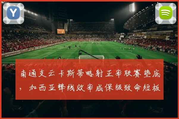 南通支云卡斯蒂略射正率联赛垫底,加西亚锋线效率成保级致命短板