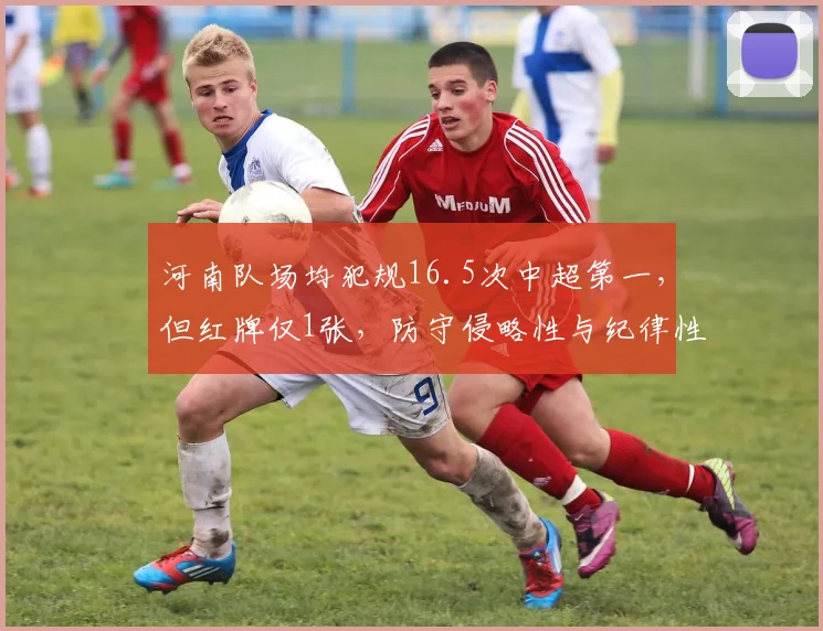 河南队场均犯规16.5次中超第一，但红牌仅1张，防守侵略性与纪律性并存