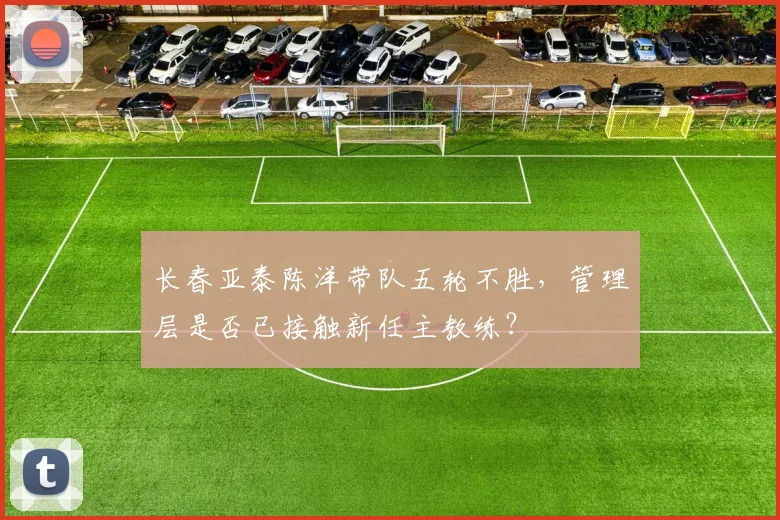 长春亚泰陈洋带队五轮不胜，管理层是否已接触新任主教练？