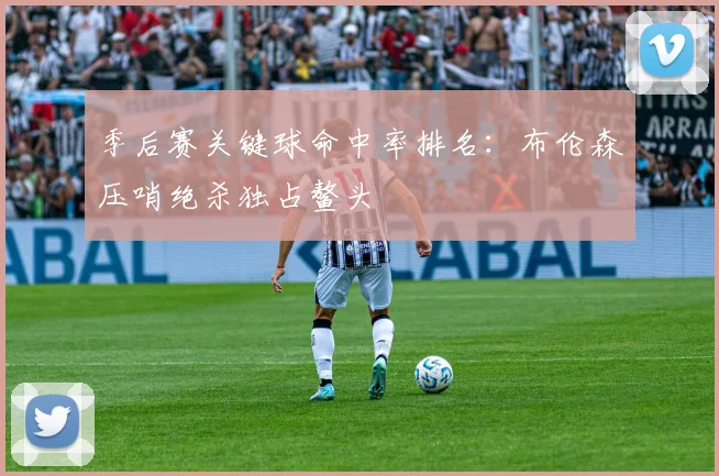季后赛关键球命中率排名：布伦森压哨绝杀独占鳌头