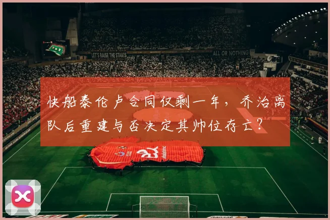 快船泰伦卢合同仅剩一年，乔治离队后重建与否决定其帅位存亡？