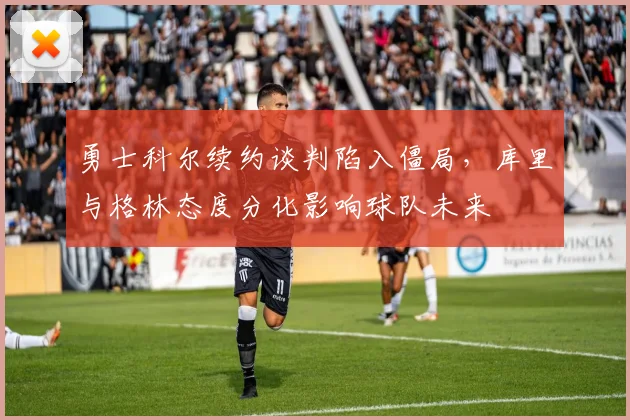 勇士科尔续约谈判陷入僵局,库里与格林态度分化影响球队未来