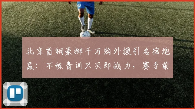 北京首钢豪掷千万购外援引名宿炮轰：不练青训只买即战力，赛季前景遭质疑