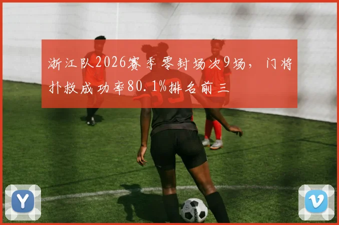 浙江队2026赛季零封场次9场，门将扑救成功率80.1%排名前三