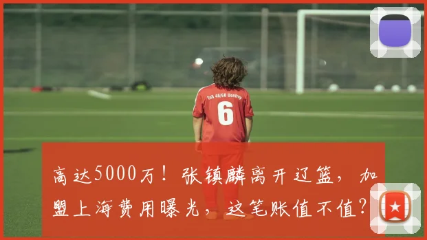高达5000万！张镇麟离开辽篮，加盟上海费用曝光，这笔账值不值？
